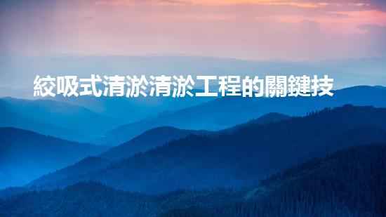 絞吸式清淤清淤工程的關鍵技術與挑戰(zhàn)刨析你預備好深入了解了嗎？